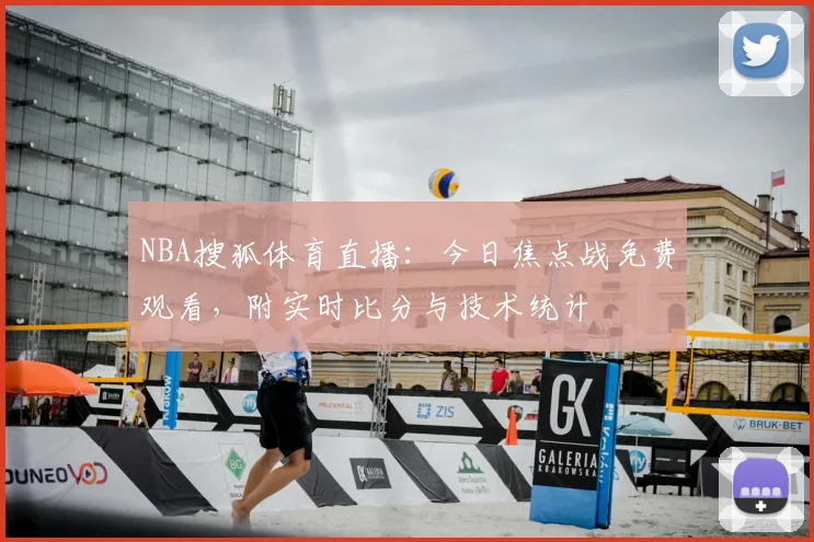NBA搜狐体育直播：今日焦点战免费观看，附实时比分与技术统计