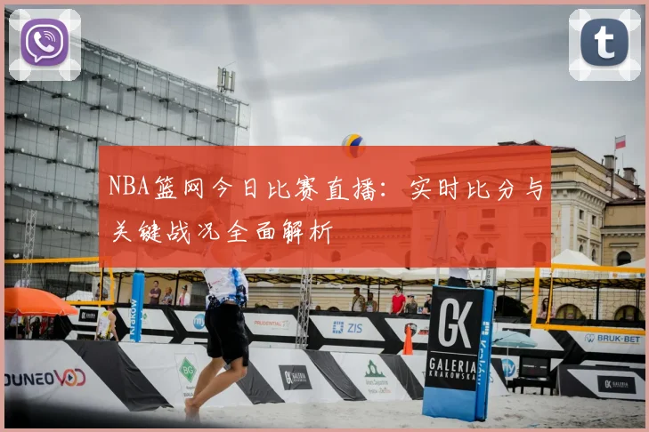 NBA篮网今日比赛直播:实时比分与关键战况全面解析