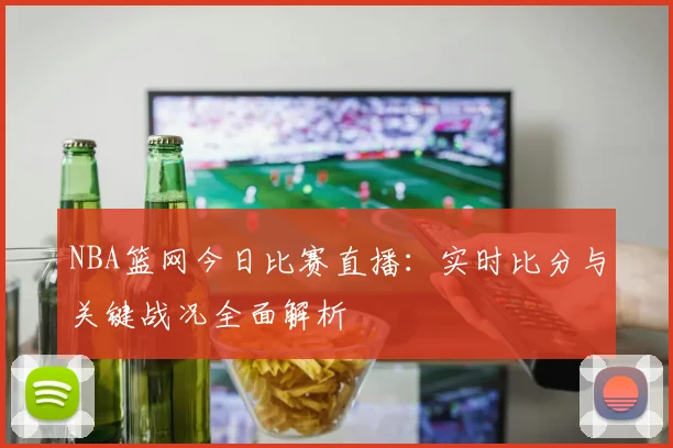 NBA篮网今日比赛直播：实时比分与关键战况全面解析