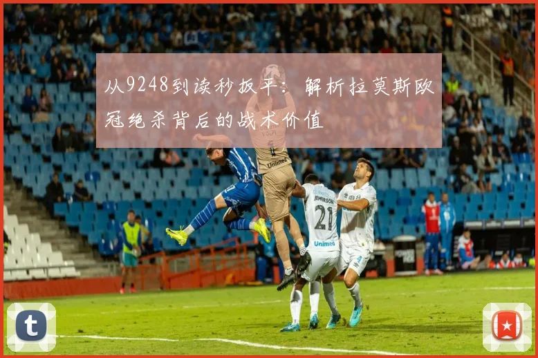 从9248到读秒扳平：解析拉莫斯欧冠绝杀背后的战术价值