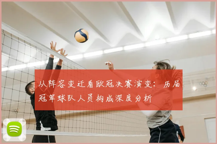 从阵容变迁看欧冠决赛演变：历届冠军球队人员构成深度分析
