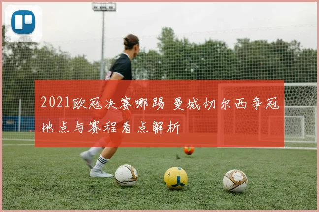 2021欧冠决赛哪踢 曼城切尔西争冠地点与赛程看点解析