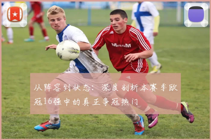 从阵容到状态：深度剖析本赛季欧冠16强中的真正争冠热门