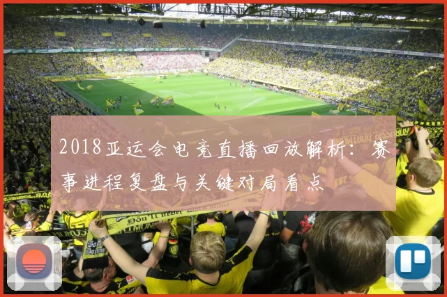 2018亚运会电竞直播回放解析：赛事进程复盘与关键对局看点
