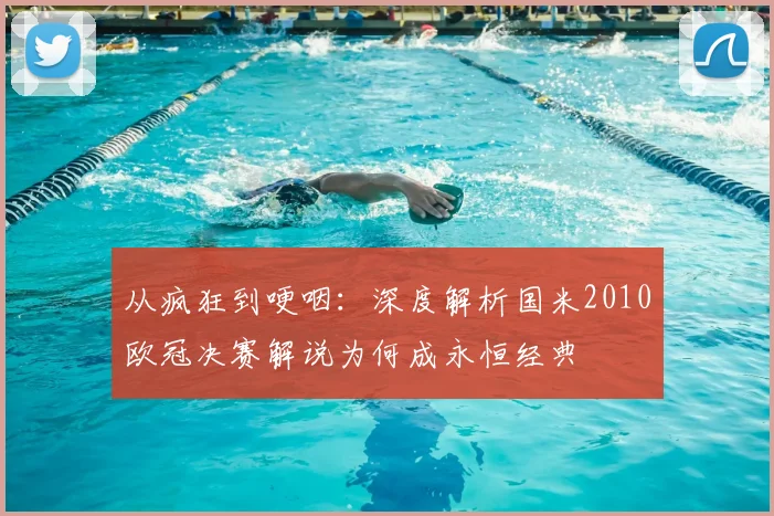 从疯狂到哽咽：深度解析国米2010欧冠决赛解说为何成永恒经典