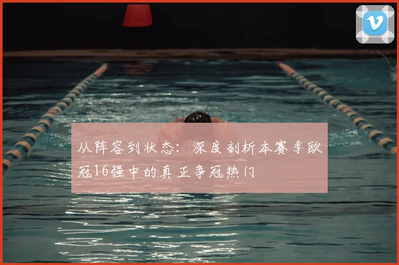 从阵容到状态：深度剖析本赛季欧冠16强中的真正争冠热门
