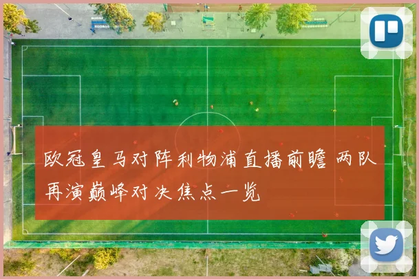 欧冠皇马对阵利物浦直播前瞻 两队再演巅峰对决焦点一览