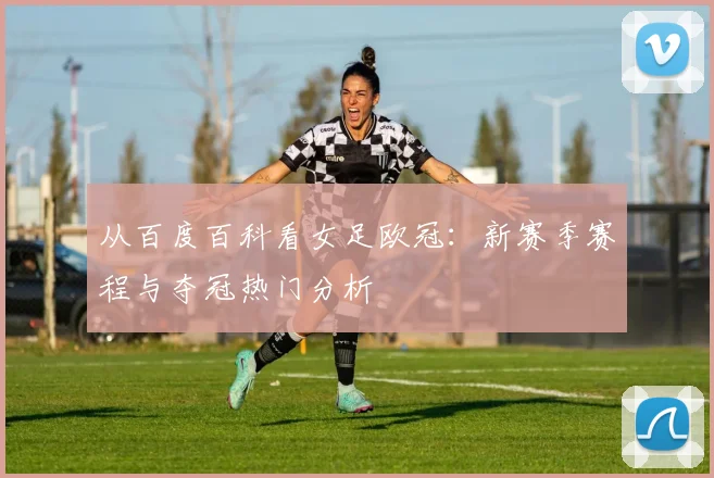 从百度百科看女足欧冠:新赛季赛程与夺冠热门分析