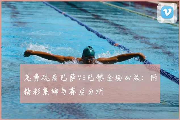 免费观看巴萨vs巴黎全场回放：附精彩集锦与赛后分析