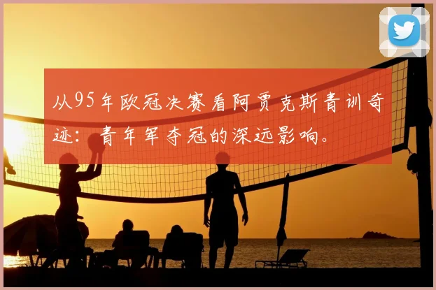 从95年欧冠决赛看阿贾克斯青训奇迹：青年军夺冠的深远影响。