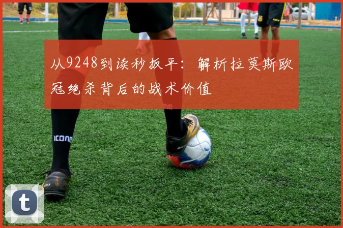 从9248到读秒扳平：解析拉莫斯欧冠绝杀背后的战术价值
