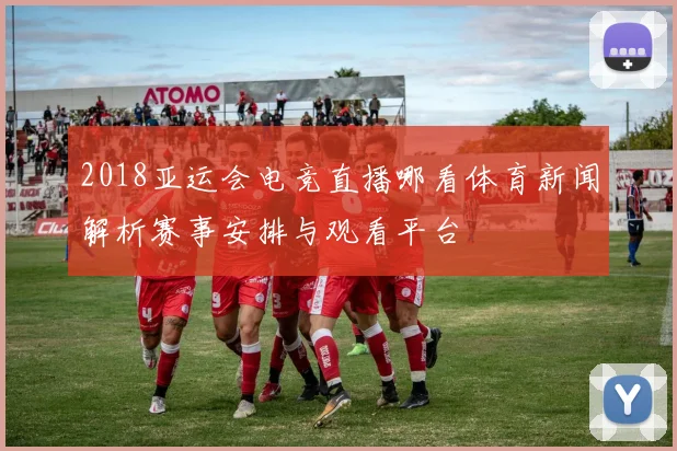 2018亚运会电竞直播哪看体育新闻解析赛事安排与观看平台