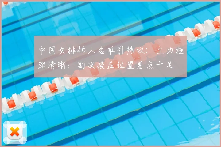 中国女排26人名单引热议：主力框架清晰，副攻接应位置看点十足