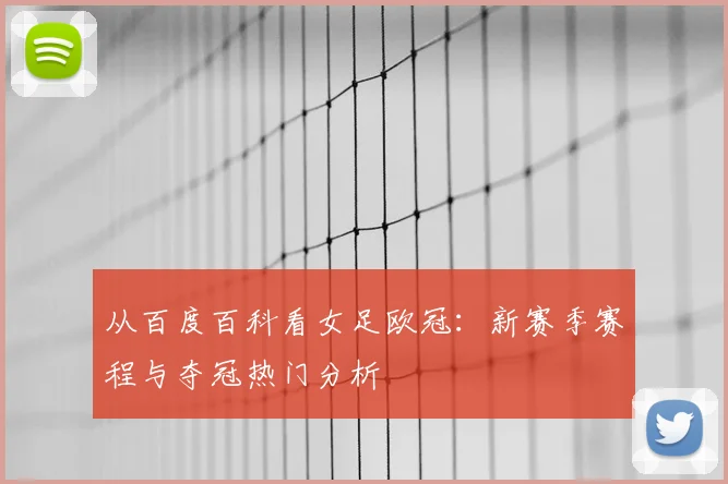 从百度百科看女足欧冠：新赛季赛程与夺冠热门分析