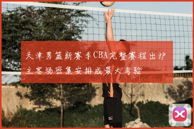 天津男篮新赛季CBA完整赛程出炉 主客场密集安排成最大考验