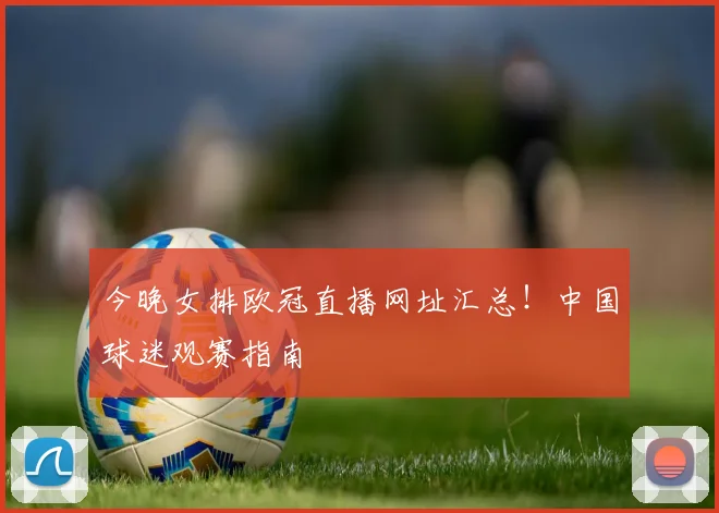 今晚女排欧冠直播网址汇总！中国球迷观赛指南