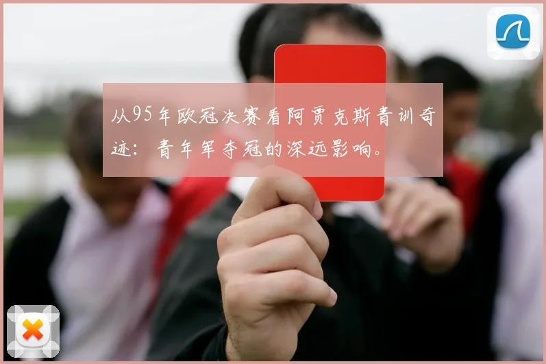 从95年欧冠决赛看阿贾克斯青训奇迹：青年军夺冠的深远影响。