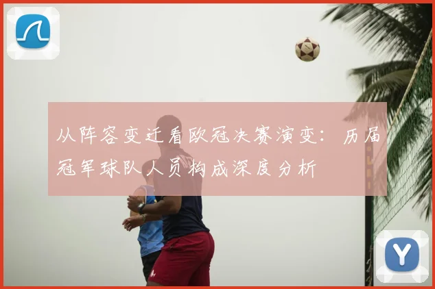 从阵容变迁看欧冠决赛演变：历届冠军球队人员构成深度分析