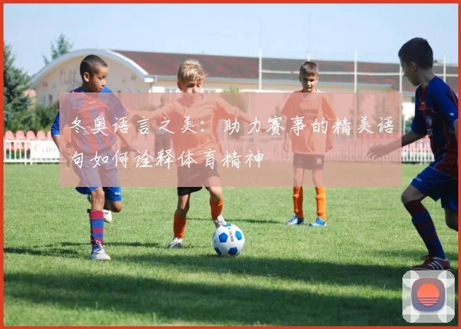冬奥语言之美：助力赛事的精美语句如何诠释体育精神
