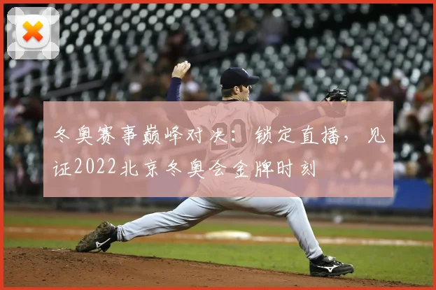 冬奥赛事巅峰对决：锁定直播，见证2022北京冬奥会金牌时刻