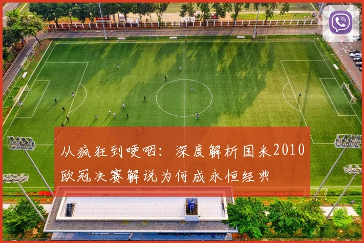 从疯狂到哽咽:深度解析国米2010欧冠决赛解说为何成永恒经典