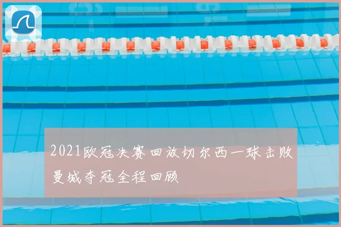 2021欧冠决赛回放切尔西一球击败曼城夺冠全程回顾