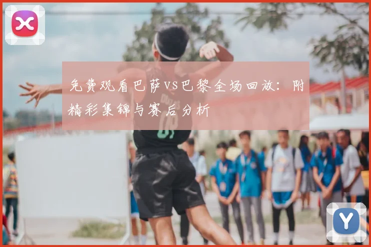 免费观看巴萨vs巴黎全场回放：附精彩集锦与赛后分析